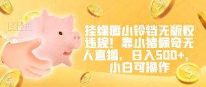 挂缘圈小铃铛无版权违规！靠小猪佩奇无人直播，日入500+，小白可操作【揭秘】-无痕资源库