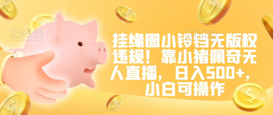 挂缘圈小铃铛无版权违规!靠小猪佩奇无人直播,日入500+,小白可操作【揭秘】-无痕资源库