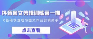 抖音图文剪辑训练营一期，0基础快速成为图文作品剪辑高手-无痕资源库