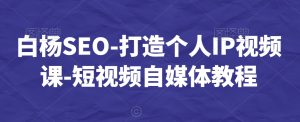 白杨SEO-打造个人IP视频课-短视频自媒体教程-无痕资源库