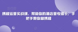 携程运营实战课，帮助你的酒店营收增长，手把手教你做携程-无痕资源库