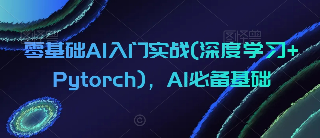 零基础AI入门实战(深度学习+Pytorch),AI必备基础-无痕资源库
