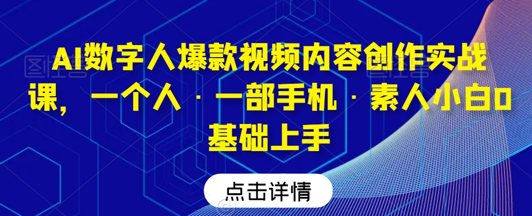 AI数字人爆款视频内容创作实战课,一个人·一部手机·素人小白0基础上手-无痕资源库
