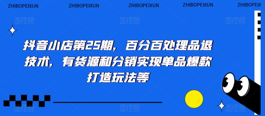 抖音小店第25期，百分百处理品退技术，有货源和分销实现单品爆款打造玩法等-无痕资源库