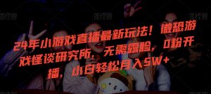 24年小游戏直播最新玩法！微恐游戏怪谈研究所，无需露脸，0粉开播，小白轻松月入5W+【揭秘】-无痕资源库