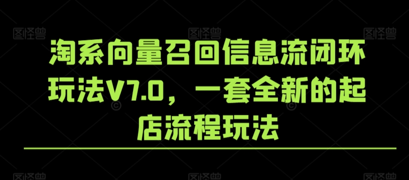 淘系向量召回信息流闭环玩法V7.0,一套全新的起店流程玩法-无痕资源库