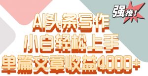 单片文章收益4000+！AI头条写作，小白轻松上手【揭秘】-无痕资源库