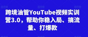 跨境油管YouTube视频实训营3.0，帮助你稳入局、搞流量、打爆款-无痕资源库