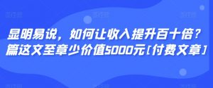 显明易说，如何让收入提升百十倍？‮篇这‬文‮至章‬少价值5000元[付费文章]-无痕资源库