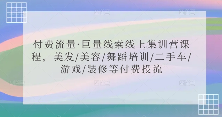 付费流量·巨量线索线上集训营课程，美发/美容/舞蹈培训/二手车/游戏/装修等付费投流-无痕资源库