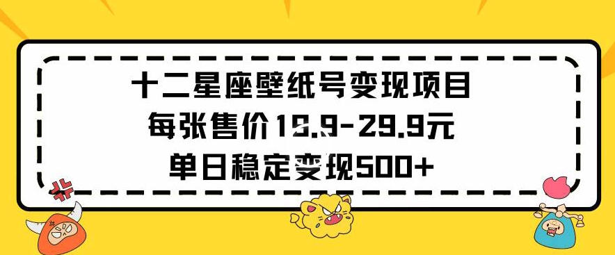 十二星座壁纸号变现项目每张售价19元单日稳定变现500+以上【揭秘】-无痕资源库