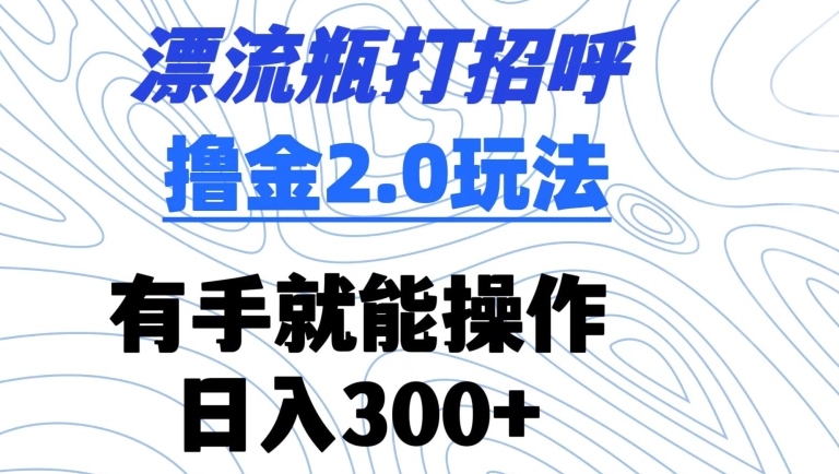 漂流瓶打招呼撸金2.0玩法，有手就能做，日入300+【揭秘】-无痕资源库