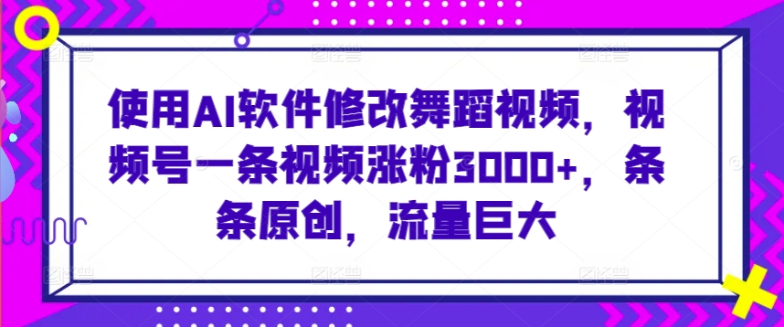 使用AI软件修改舞蹈视频，视频号一条视频涨粉3000+，条条原创，流量巨大【揭秘】-无痕资源库