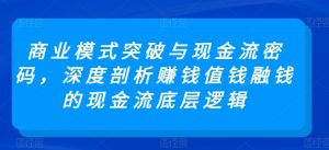 商业模式突破与现金流密码，深度剖析赚钱值钱融钱的现金流底层逻辑-无痕资源库