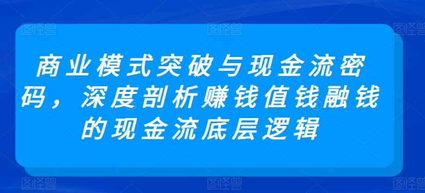 商业模式突破与现金流密码，深度剖析赚钱值钱融钱的现金流底层逻辑-无痕资源库