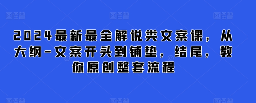2024最新最全解说类文案课，从大纲-文案开头到铺垫，结尾，教你原创整套流程-无痕资源库