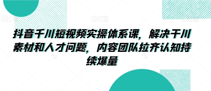 抖音千川短视频实操体系课，解决干川素材和人才问题，内容团队拉齐认知持续爆量-无痕资源库