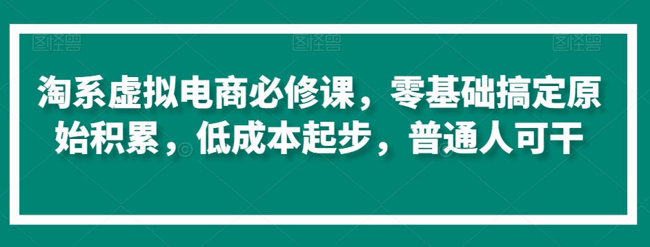 淘系虚拟电商必修课,零基础搞定原始积累,低成本起步,普通人可干-无痕资源库