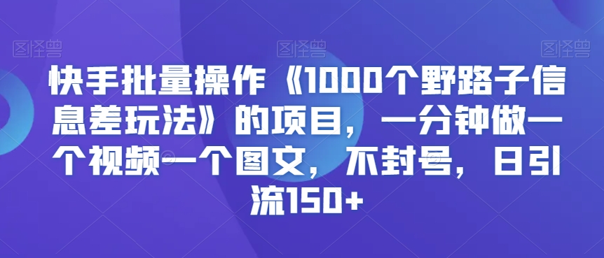 快手批量操作《1000个野路子信息差玩法》的项目，一分钟做一个视频一个图文，不封号，日引流150+【揭秘】-无痕资源库