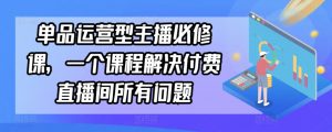 单品运营型主播必修课，一个课程解决付费直播间所有问题-无痕资源库