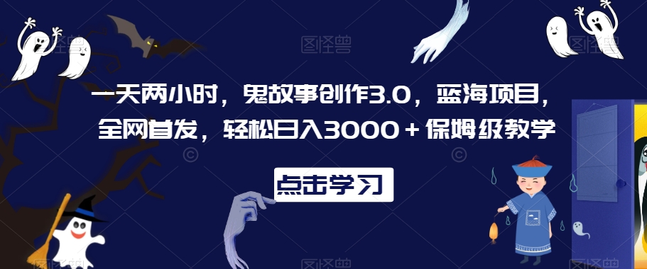 一天两小时，鬼故事创作3.0，蓝海项目，全网首发，轻松日入3000＋保姆级教学【揭秘】-无痕资源库