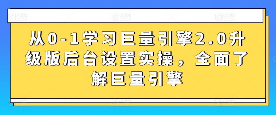 从0-1学习巨量引擎2.0升级版后台设置实操,全面了解巨量引擎-无痕资源库