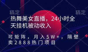热舞美女直播，24小时全天挂机被动收入，可矩阵，月入5W+，隔壁卖2888热门项目【揭秘】-无痕资源库