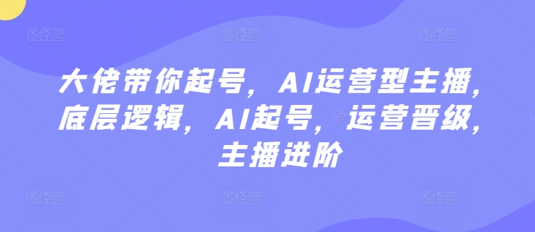 大佬带你起号，AI运营型主播，底层逻辑，AI起号，运营晋级，主播进阶-无痕资源库