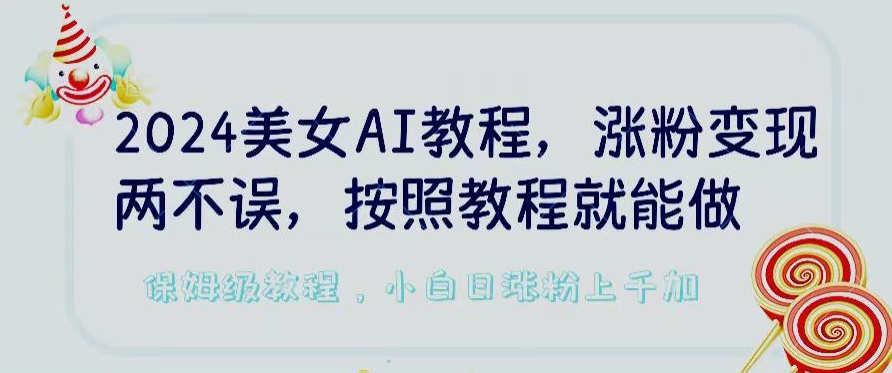 2024美女AI教程，涨粉变现两不误，按照教程制作就能做，平台低概率检测出是AI制作【揭秘】-无痕资源库
