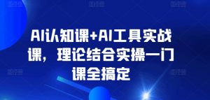 AI认知课+AI工具实战课，理论结合实操一门课全搞定-无痕资源库