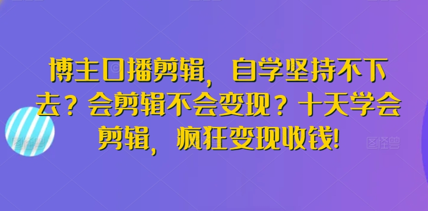 博主口播剪辑，自学坚持不下去？会剪辑不会变现？十天学会剪辑，疯狂变现收钱!-无痕资源库