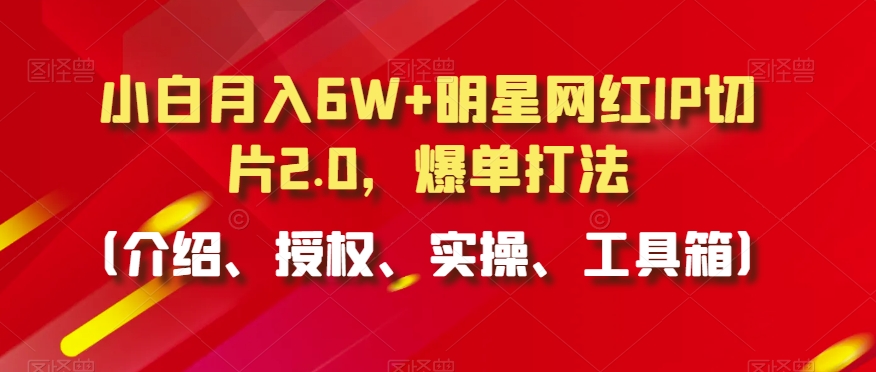 小白月入6W+明星网红IP切片2.0,爆单打法(介绍、授权、实操、工具箱)【揭秘】-无痕资源库