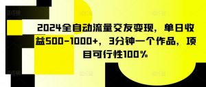 2024全自动流量交友变现,单日收益500-1000+,3分钟一个作品,项目可行性100%【揭秘】-无痕资源库