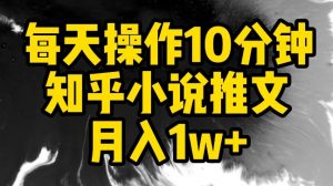 每天操作10分钟，知乎小说推文月入1w+【揭秘】-无痕资源库