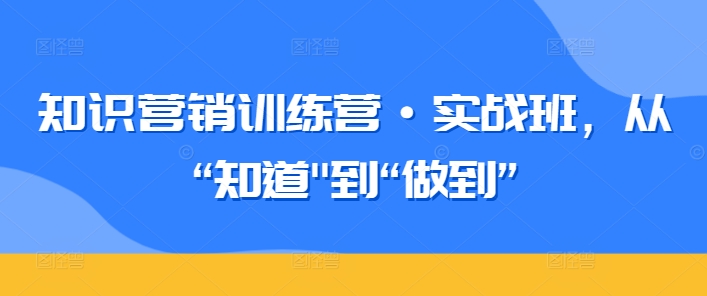 知识营销训练营·实战班，从“知道”到“做到”-无痕资源库