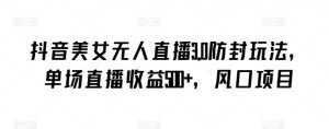 抖音美女无人直播3.0防封玩法，单场直播收益500+，风口项目【揭秘】-无痕资源库