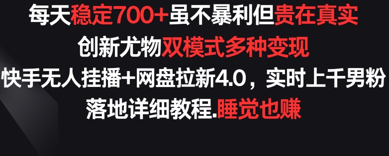每天稳定700+，收益不高但贵在真实，创新尤物双模式多渠种变现，快手无人挂播+网盘拉新4.0【揭秘】-无痕资源库