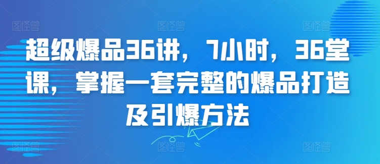超级爆品36讲，7小时，36堂课，掌握一套完整的爆品打造及引爆方法-无痕资源库