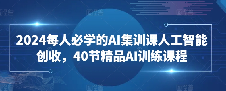 2024每人必学的AI集训课人工智能创收，40节精品AI训练课程-无痕资源库