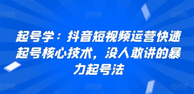 起号学：抖音短视频运营快速起号核心技术，没人敢讲的暴力起号法-无痕资源库