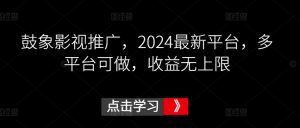 鼓象影视推广，2024最新平台，多平台可做，收益无上限【揭秘】-无痕资源库