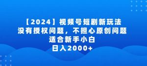 2024视频号短剧玩法，没有授权问题，不担心原创问题，适合新手小白，日入2000+【揭秘】-无痕资源库
