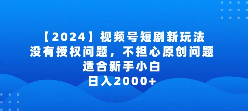 2024视频号短剧玩法，没有授权问题，不担心原创问题，适合新手小白，日入2000+【揭秘】-无痕资源库