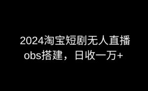2024最新淘宝短剧无人直播，obs多窗口搭建，日收6000+【揭秘】-无痕资源库