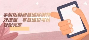 手机版剪映基础案例特效课程,零基础也可以轻松完成-无痕资源库