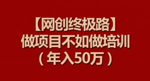 【网创终极路】做项目不如做项目培训，年入50万【揭秘】-无痕资源库