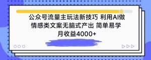 公众号流量主玩法新技巧，利用AI做情感类文案无脑式产出，简单易学，月收益4000+【揭秘】-无痕资源库