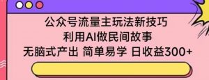 公众号流量主玩法新技巧，利用AI做民间故事 ，无脑式产出，简单易学，日收益300+【揭秘】-无痕资源库