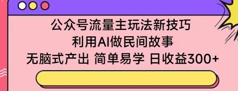 公众号流量主玩法新技巧，利用AI做民间故事 ，无脑式产出，简单易学，日收益300+【揭秘】-无痕资源库