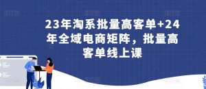 23年淘系批量高客单+24年全域电商矩阵，批量高客单线上课-无痕资源库